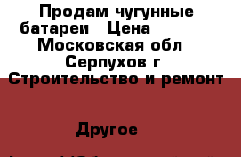 Продам чугунные батареи › Цена ­ 6 000 - Московская обл., Серпухов г. Строительство и ремонт » Другое   
